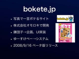 bokete.jp
• 写真で一言ボケるサイト
• 株式会社オモロキで開発
• 鎌団子→企画、UI実装
• ゆーすけべー→システム
• 2008/9/16 ベータ版リリース
 