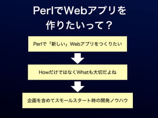 PerlでWebアプリを
   作りたいって？
 Perlで「新しい」Webアプリをつくりたい




  HowだけではなくWhatも大切だよね




企画を含めてスモールスタート時の開発ノウハウ
 