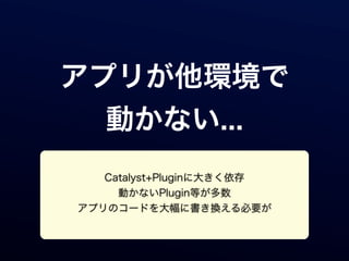 アプリが他環境で
  動かない...
   Catalyst+Pluginに大きく依存
     動かないPlugin等が多数
アプリのコードを大幅に書き換える必要が
 