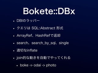 Bokete::DBx
• DBIのラッパー
• クエリは SQL::Abstract 形式
• ArrayRef、HashRefで返却
• search、search_by_sql、single
• 適切なinﬂate
• join的な動きを自動でやってくれる
 • boke -> odai -> photo
 