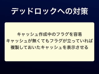 デッドロックへの対策

  キャッシュ作成中のフラグを容易
キャッシュが無くてもフラグが立っていれば
 複製しておいたキャッシュを表示させる
 