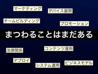 マーケティング
            デバイス展開

チームビルディング                    マ
                  プロモーション


まつわることはまだある
法律関係        コンテンツ運用

  デプロイ
                   ビジネスモデル
         システム運用
 