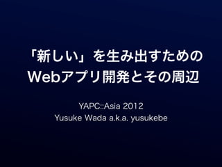 「新しい」を生み出すための
Webアプリ開発とその周辺
       YAPC::Asia 2012
  Yusuke Wada a.k.a. yusukebe
 