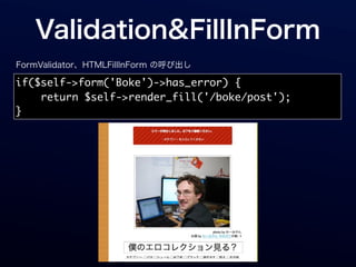Validation&FillInForm
FormValidator、HTMLFillInForm の呼び出し

if($self->form('Boke')->has_error) {
    return $self->render_fill('/boke/post');
}
 