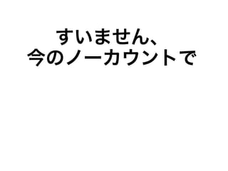 すいません、
今のノーカウントで
 