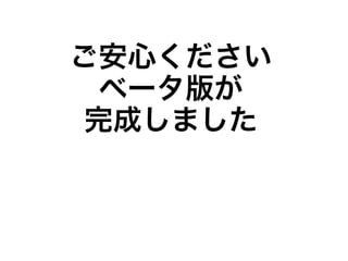 ご安心ください
  ベータ版が
 完成しました
 