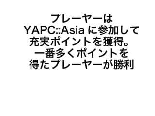 プレーヤーは
YAPC::Asia に参加して
 充実ポイントを獲得。
  一番多くポイントを
 得たプレーヤーが勝利
 