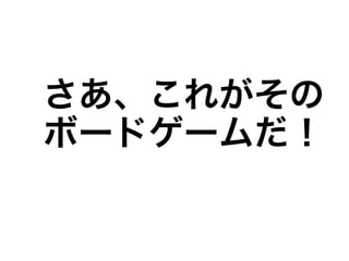 さあ、これがその
ボードゲームだ！
 