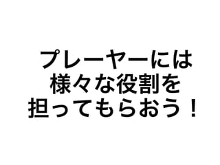 プレーヤーには
  様々な役割を
担ってもらおう！
 