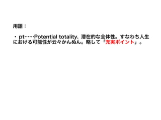 用語：

・ pt……Potential totality. 潜在的な全体性。すなわち人生
における可能性が云々かんぬん。略して「充実ポイント」。
 