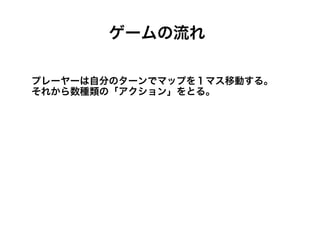 ゲームの流れ

プレーヤーは自分のターンでマップを１マス移動する。
それから数種類の「アクション」をとる。
 