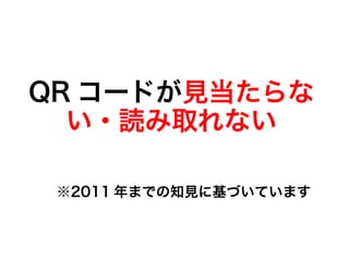 QR コードが見当たらな
  い・読み取れない

 ※2011 年までの知見に基づいています
 