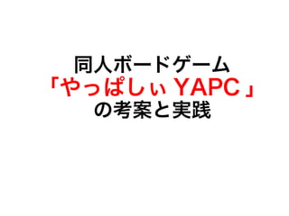 同人ボードゲーム
「やっぱしぃ YAPC 」
   の考案と実践
 
