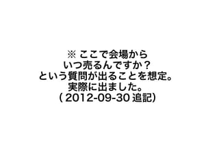 ※ ここで会場から
   いつ売るんですか？
という質問が出ることを想定。
    実際に出ました。
  （ 2012-09-30 追記）
 