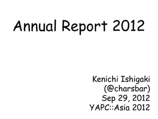 Annual Report 2012


           Kenichi Ishigaki
              (@charsbar)
             Sep 29, 2012
          YAPC::Asia 2012
 