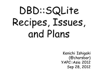 DBD::SQLite
Recipes, Issues,
   and Plans
           Kenichi Ishigaki
              (@charsbar)
          YAPC::Asia 2012
             Sep 28, 2012
 