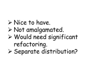  Nice to have.
 Not amalgamated.
 Would need significant
  refactoring.
 Separate distribution?
 