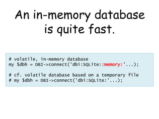 An in-memory database
       is quite fast.

# volatile, in-memory database
my $dbh = DBI->connect('dbi:SQLite::memory:'...);

# cf. volatile database based on a temporary file
# my $dbh = DBI->connect('dbi:SQLite:'...);
 