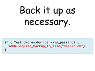 Back it up as
        necessary.
if (!Test::More->builder->is_passing) {
  $dbh->sqlite_backup_to_file("failed.db");
}
 