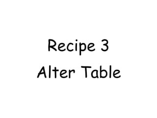 Recipe 3
Alter Table
 
