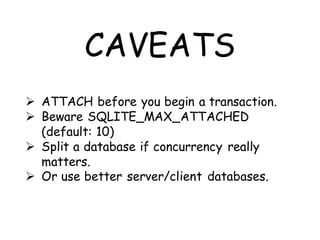 CAVEATS
 ATTACH before you begin a transaction.
 Beware SQLITE_MAX_ATTACHED
  (default: 10)
 Split a database if concurrency really
  matters.
 Or use better server/client databases.
 