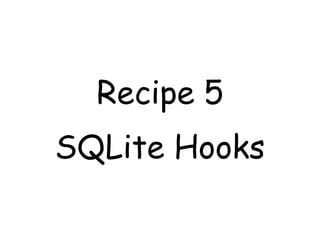 Recipe 5
SQLite Hooks
 