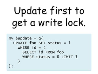 Update first to
 get a write lock.
my $update = q{
  UPDATE foo SET status = 1
    WHERE id = (
      SELECT id FROM foo
      WHERE status = 0 LIMIT 1
    )
};
 