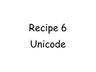 Recipe 6
Unicode
 