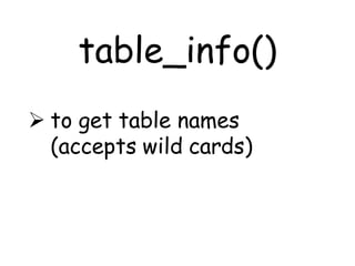 table_info()
 to get table names
  (accepts wild cards)
 
