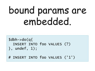 bound params are
   embedded.
$dbh->do(q{
  INSERT INTO foo VALUES (?)
}, undef, 1);

# INSERT INTO foo VALUES ('1')
 