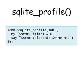 sqlite_profile()

$dbh->sqlite_profile(sub {
  my ($stmt, $time) = @_;
  say "$stmt (elapsed: $time ms)";
});
 