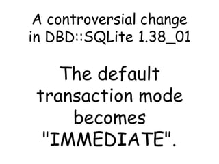 A controversial change
in DBD::SQLite 1.38_01

    The default
 transaction mode
     becomes
  "IMMEDIATE".
 