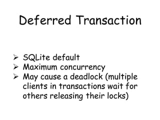 Deferred Transaction

 SQLite default
 Maximum concurrency
 May cause a deadlock (multiple
  clients in transactions wait for
  others releasing their locks)
 
