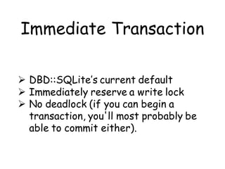 Immediate Transaction

 DBD::SQLite’s current default
 Immediately reserve a write lock
 No deadlock (if you can begin a
  transaction, you'll most probably be
  able to commit either).
 