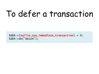 To defer a transaction

$dbh->{sqlite_use_immediate_transaction} = 0;
$dbh->do("BEGIN");
 