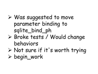  Was suggested to move
  parameter binding to
  sqlite_bind_ph
 Broke tests / Would change
  behaviors
 Not sure if it's worth trying
 begin_work
 