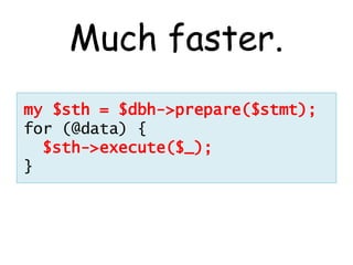 Much faster.
my $sth = $dbh->prepare($stmt);
for (@data) {
  $sth->execute($_);
}
 