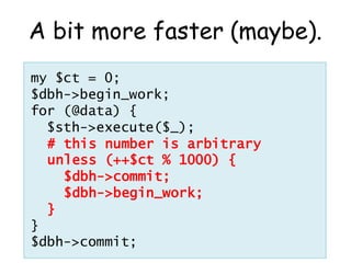 A bit more faster (maybe).
my $ct = 0;
$dbh->begin_work;
for (@data) {
  $sth->execute($_);
  # this number is arbitrary
 ...