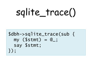 sqlite_trace()

$dbh->sqlite_trace(sub {
  my ($stmt) = @_;
  say $stmt;
});
 