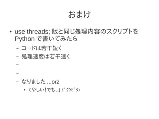 おまけ
●   use threads; 版と同じ処理内容のスクリプトを
    Python で書いてみたら
    –   コードは若干短く
    –   処理速度は若干速く
    –

    –

    –   なりました ...orz
        ●   くやしい！でも ..( ﾋﾞｸﾝﾋﾞｸﾝ
 