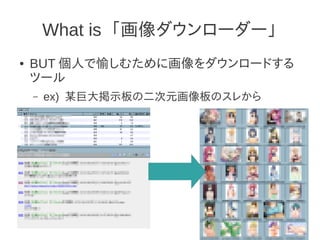 What is 「画像ダウンローダー」
●   BUT 個人で愉しむために画像をダウンロードする
    ツール
    –   ex) 某巨大掲示板の二次元画像板のスレから
 