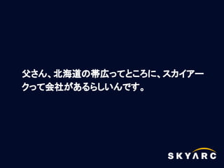 父さん、北海道の帯広ってところに、スカイアー
クって会社があるらしいんです。
 