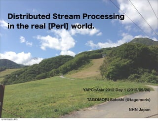 Distributed Stream Processing
    in the real [Perl] world.




                      YAPC::Asia 2012 Day 1 (2012/09/28)

                        TAGOMORI Satoshi (@tagomoris)

                                             NHN Japan

12年9月29日土曜日
 