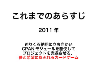 これまでのあらすじ
迫りくる納期に立ち向かい
CPAN モジュールを駆使して
プロジェクトを完遂させる、
夢と希望にあふれるカードゲーム
2011 年
 