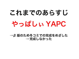 これまでのあらすじ
やっぱしぃ YAPC
→β 版のため冬コミでの完成をめざした
→ 完成しなかった
 
