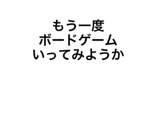 もう一度
ボードゲーム
いってみようか
 