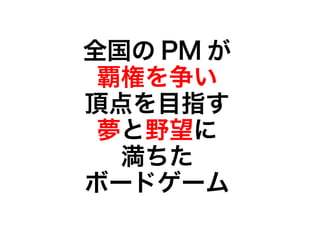全国の PM が
覇権を争い
頂点を目指す
夢と野望に
満ちた
ボードゲーム
 