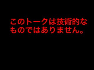 このトークは技術的な
ものではありません。
 