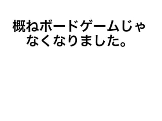 概ねボードゲームじゃ
なくなりました。
 