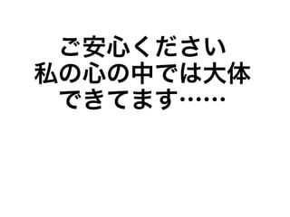 ご安心ください
私の心の中では大体
できてます……
 
